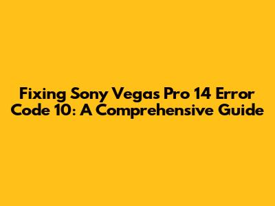 Fixing Sony Vegas Pro 14 Error Code 10: A Comprehensive Guide