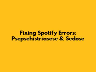 Fixing Spotify Errors: Psepsehistriasese & Sedose
