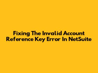 Fixing The Invalid Account Reference Key Error In NetSuite