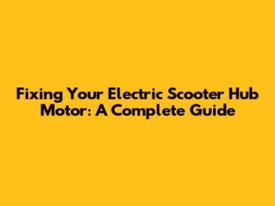 Fixing Your Electric Scooter Hub Motor: A Complete Guide