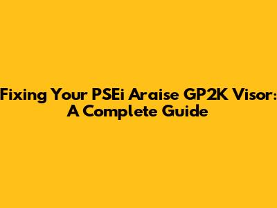 Fixing Your PSEi Araise GP2K Visor: A Complete Guide
