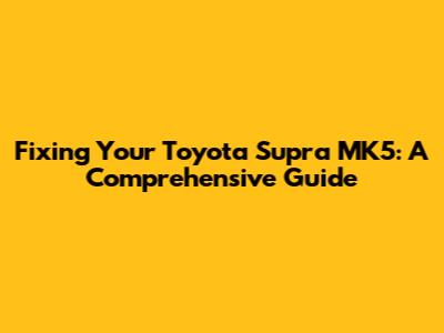 Fixing Your Toyota Supra MK5: A Comprehensive Guide