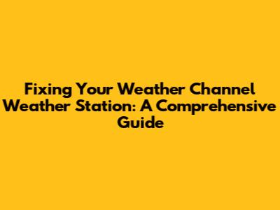 Fixing Your Weather Channel Weather Station: A Comprehensive Guide