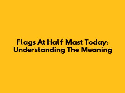 Flags At Half Mast Today: Understanding The Meaning
