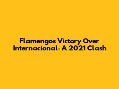 Flamengo's Victory Over Internacional: A 2021 Clash