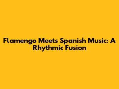 Flamengo Meets Spanish Music: A Rhythmic Fusion
