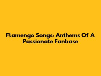 Flamengo Songs: Anthems Of A Passionate Fanbase