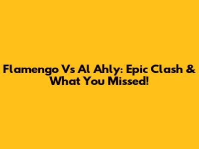 Flamengo Vs Al Ahly: Epic Clash & What You Missed!