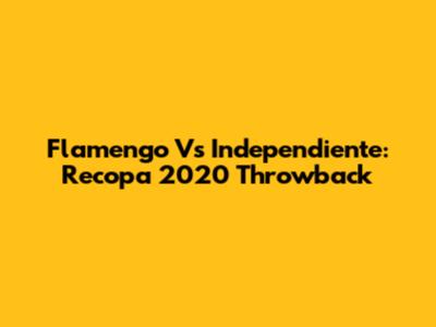 Flamengo Vs Independiente: Recopa 2020 Throwback