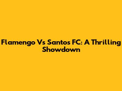 Flamengo Vs Santos FC: A Thrilling Showdown