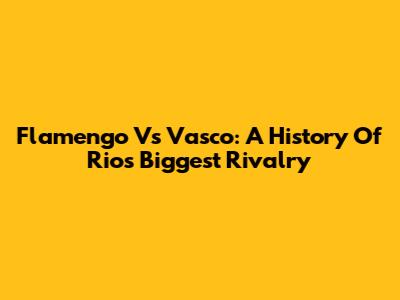 Flamengo Vs Vasco: A History Of Rio's Biggest Rivalry