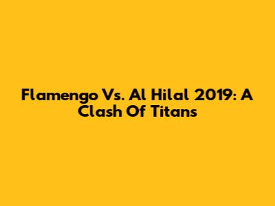 Flamengo Vs. Al Hilal 2019: A Clash Of Titans