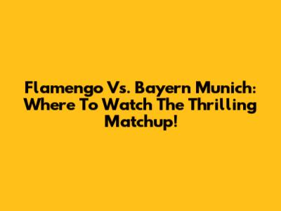 Flamengo Vs. Bayern Munich: Where To Watch The Thrilling Matchup!