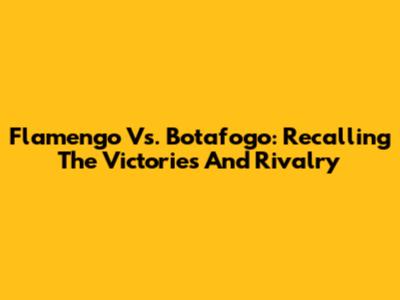 Flamengo Vs. Botafogo: Recalling The Victories And Rivalry