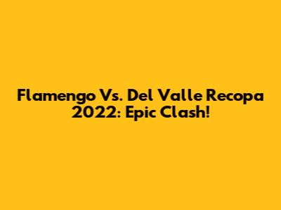Flamengo Vs. Del Valle Recopa 2022: Epic Clash!