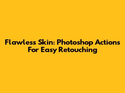 Flawless Skin: Photoshop Actions For Easy Retouching