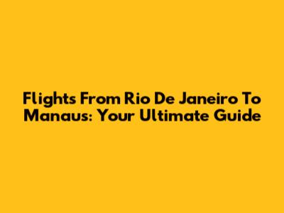 Flights From Rio De Janeiro To Manaus: Your Ultimate Guide