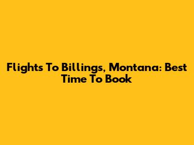 Flights To Billings, Montana: Best Time To Book