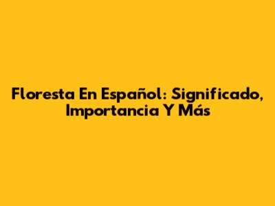 Floresta En Español: Significado, Importancia Y Más