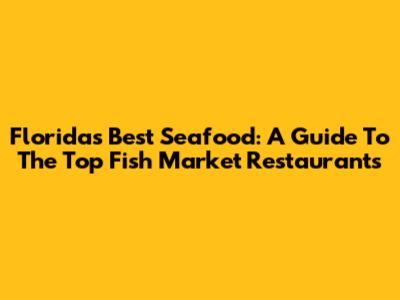 Florida's Best Seafood: A Guide To The Top Fish Market Restaurants