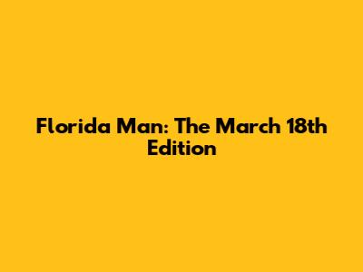 Florida Man: The March 18th Edition