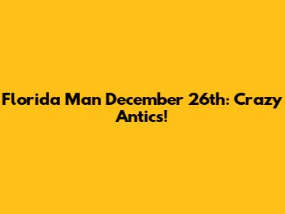 Florida Man December 26th: Crazy Antics!