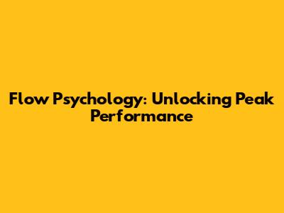 Flow Psychology: Unlocking Peak Performance