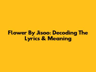 Flower By Jisoo: Decoding The Lyrics & Meaning