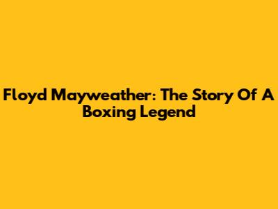 Floyd Mayweather: The Story Of A Boxing Legend
