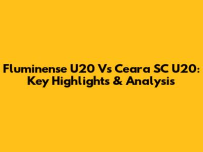 Fluminense U20 Vs Ceara SC U20: Key Highlights & Analysis