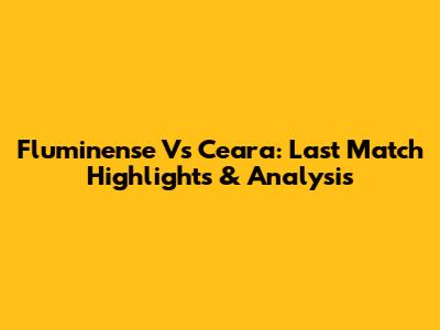Fluminense Vs Ceara: Last Match Highlights & Analysis
