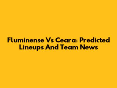 Fluminense Vs Ceara: Predicted Lineups And Team News