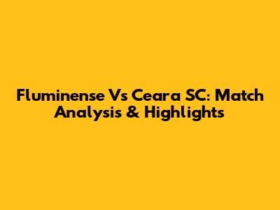 Fluminense Vs Ceara SC: Match Analysis & Highlights