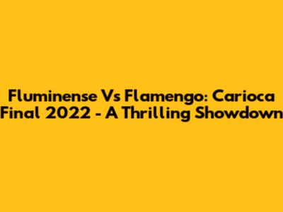 Fluminense Vs Flamengo: Carioca Final 2022 - A Thrilling Showdown