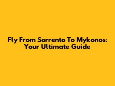 Fly From Sorrento To Mykonos: Your Ultimate Guide