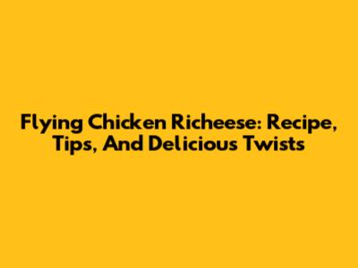 Flying Chicken Richeese: Recipe, Tips, And Delicious Twists