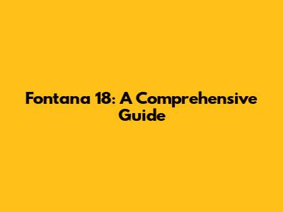 Fontana 18: A Comprehensive Guide