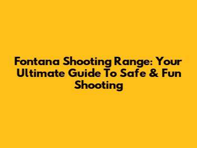 Fontana Shooting Range: Your Ultimate Guide To Safe & Fun Shooting