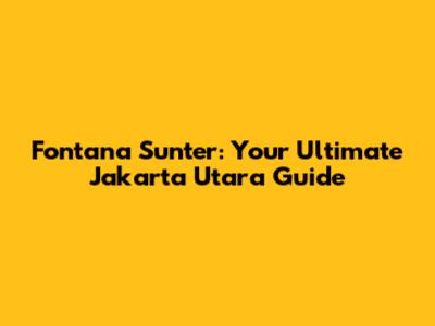 Fontana Sunter: Your Ultimate Jakarta Utara Guide