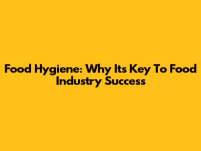 Food Hygiene: Why It's Key To Food Industry Success