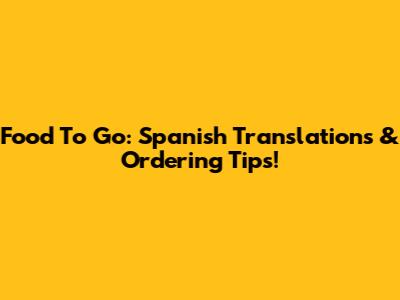 Food To Go: Spanish Translations & Ordering Tips!