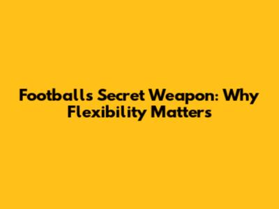 Football's Secret Weapon: Why Flexibility Matters