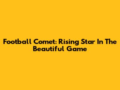Football Comet: Rising Star In The Beautiful Game