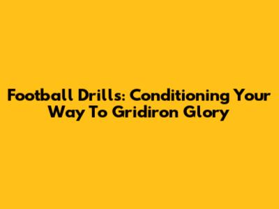 Football Drills: Conditioning Your Way To Gridiron Glory