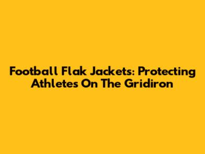 Football Flak Jackets: Protecting Athletes On The Gridiron