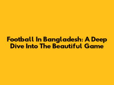 Football In Bangladesh: A Deep Dive Into The Beautiful Game