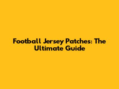 Football Jersey Patches: The Ultimate Guide