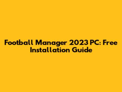 Football Manager 2023 PC: Free Installation Guide
