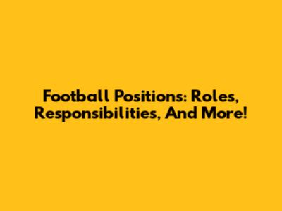 Football Positions: Roles, Responsibilities, And More!
