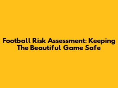 Football Risk Assessment: Keeping The Beautiful Game Safe